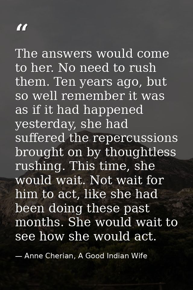 The answers would come to her. No need to rush them. Ten years ago, but so well remember it was as if it had happened ye — Anne Cherian, A Good Indian Wife