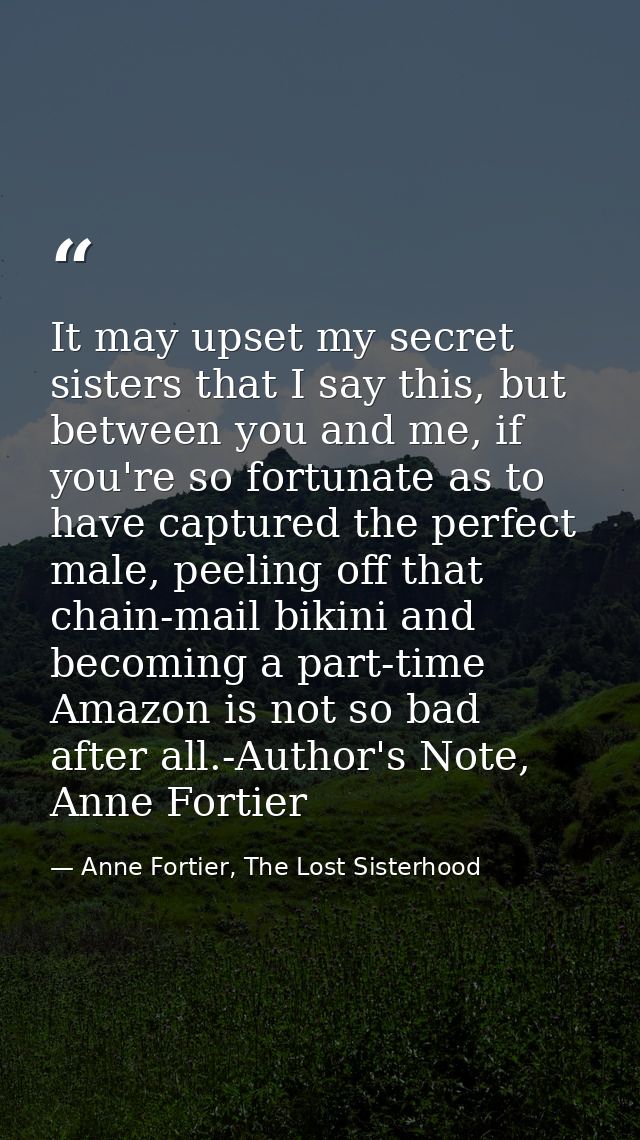 It may upset my secret sisters that I say this, but between you and me, if you're so fortunate as to have captured the p — Anne Fortier, The Lost Sisterhood