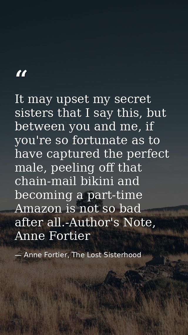 It may upset my secret sisters that I say this, but between you and me, if you're so fortunate as to have captured the p — Anne Fortier, The Lost Sisterhood