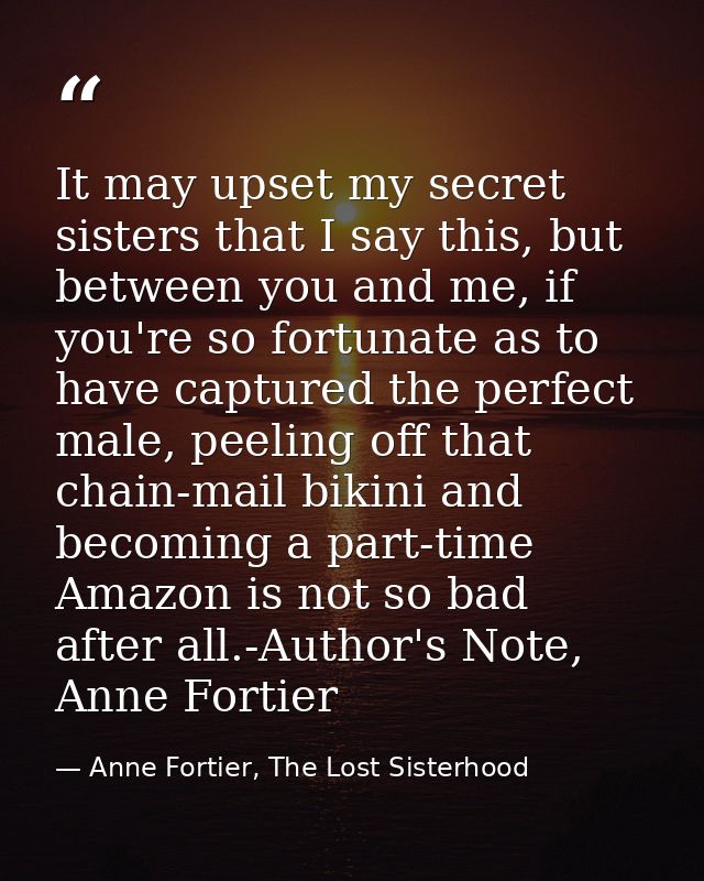It may upset my secret sisters that I say this, but between you and me, if you're so fortunate as to have captured the p — Anne Fortier, The Lost Sisterhood