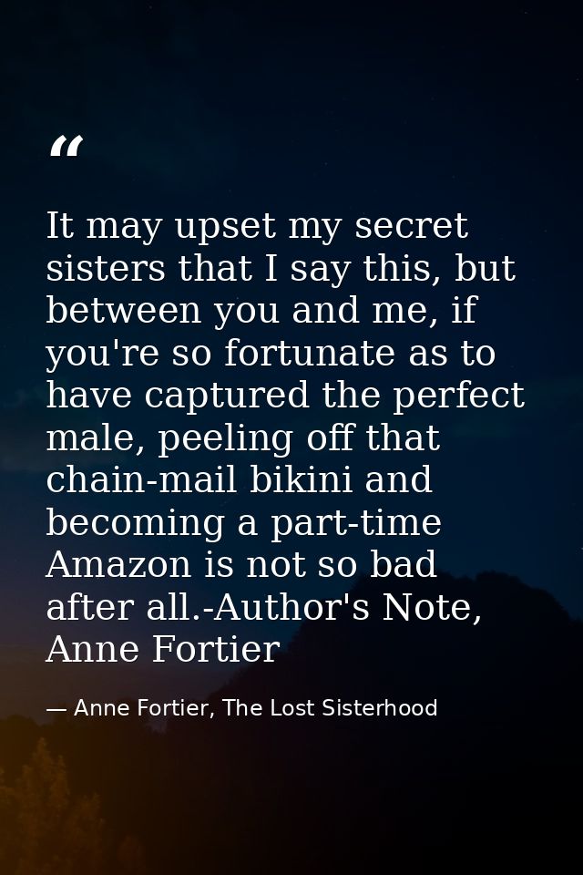 It may upset my secret sisters that I say this, but between you and me, if you're so fortunate as to have captured the p — Anne Fortier, The Lost Sisterhood