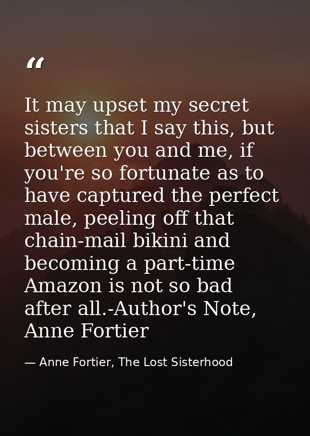 It may upset my secret sisters that I say this, but between you and me, if you're so fortunate as to have captured the p — Anne Fortier, The Lost Sisterhood