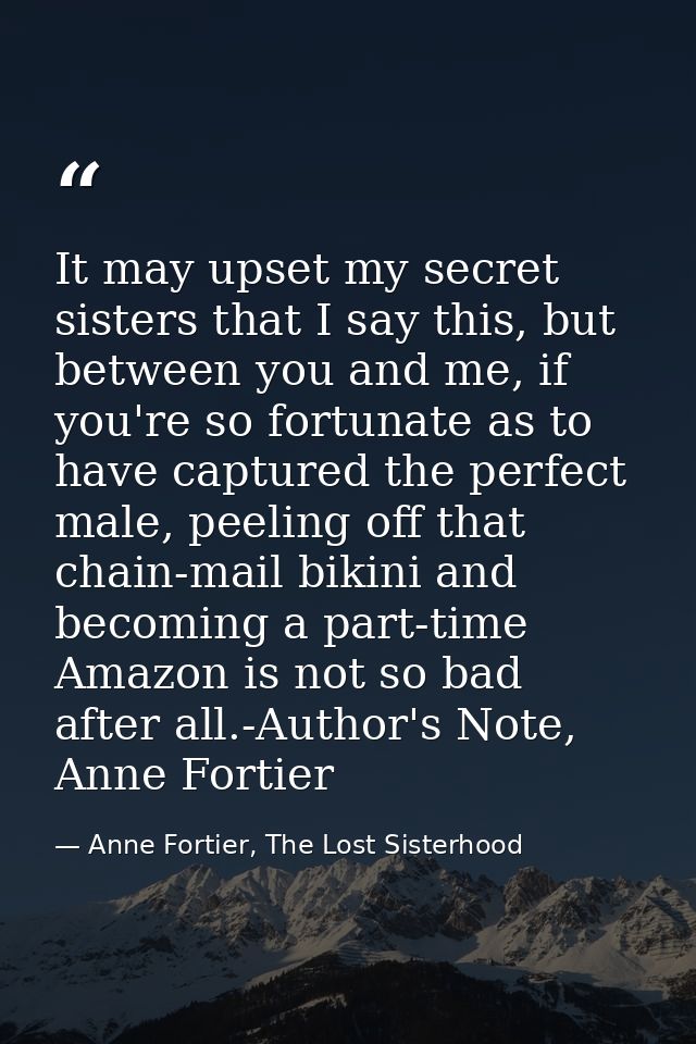 It may upset my secret sisters that I say this, but between you and me, if you're so fortunate as to have captured the p — Anne Fortier, The Lost Sisterhood