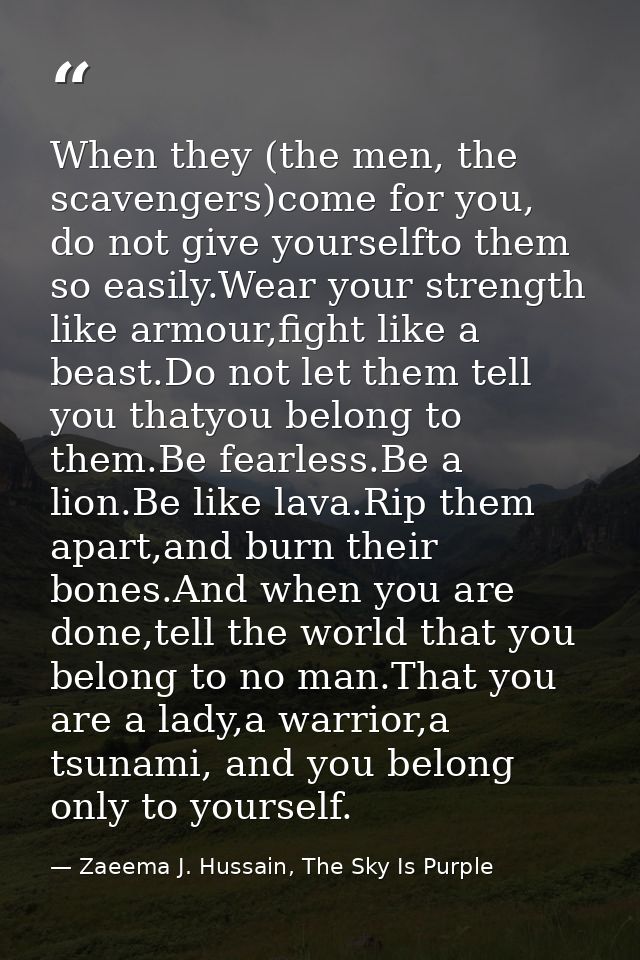 When they (the men, the scavengers)come for you, do not give yourselfto them so easily.Wear your strength like armour,fi — Zaeema J. Hussain, The Sky Is Purple