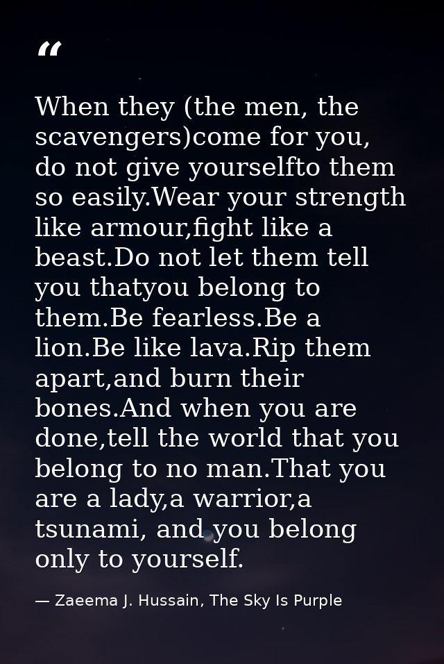 When they (the men, the scavengers)come for you, do not give yourselfto them so easily.Wear your strength like armour,fi — Zaeema J. Hussain, The Sky Is Purple