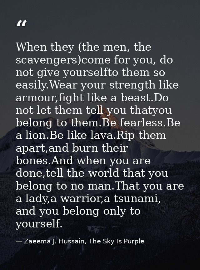When they (the men, the scavengers)come for you, do not give yourselfto them so easily.Wear your strength like armour,fi — Zaeema J. Hussain, The Sky Is Purple