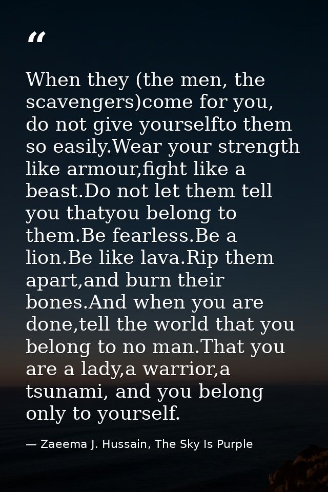 When they (the men, the scavengers)come for you, do not give yourselfto them so easily.Wear your strength like armour,fi — Zaeema J. Hussain, The Sky Is Purple
