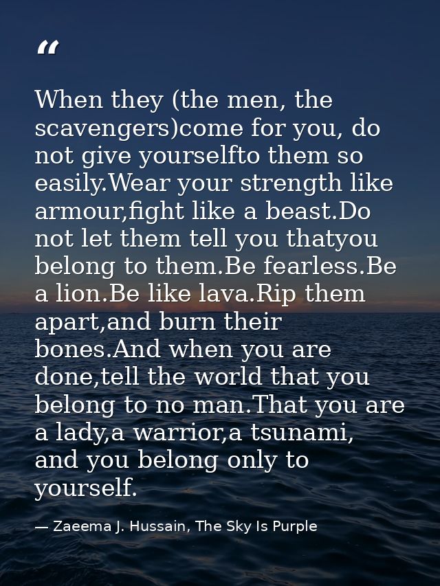 When they (the men, the scavengers)come for you, do not give yourselfto them so easily.Wear your strength like armour,fi — Zaeema J. Hussain, The Sky Is Purple