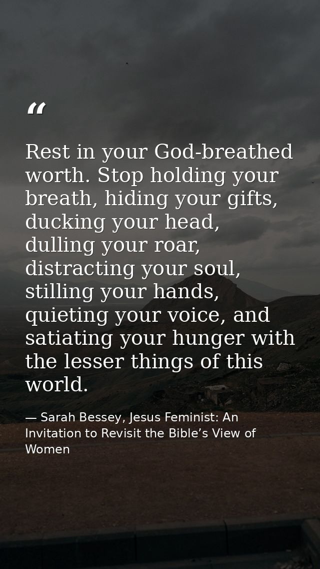 Rest in your God-breathed worth. Stop holding your breath, hiding your gifts, ducking your head, dulling your roar, dist — Sarah Bessey, Jesus Feminist: An Invitation to Revisit the Bible’s View of Women