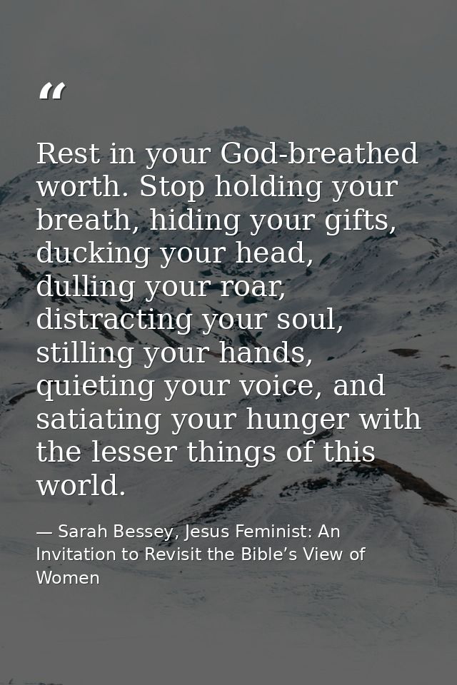 Rest in your God-breathed worth. Stop holding your breath, hiding your gifts, ducking your head, dulling your roar, dist — Sarah Bessey, Jesus Feminist: An Invitation to Revisit the Bible’s View of Women