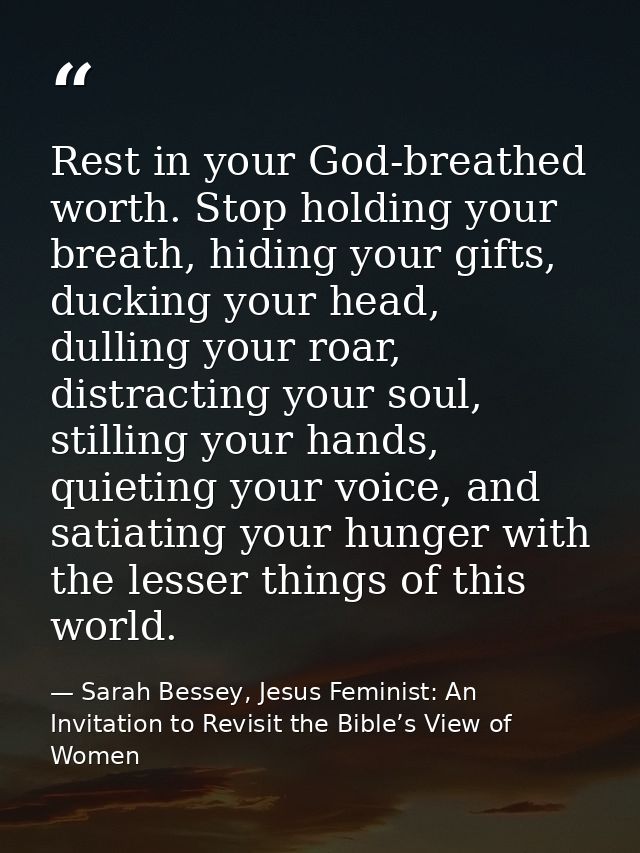 Rest in your God-breathed worth. Stop holding your breath, hiding your gifts, ducking your head, dulling your roar, dist — Sarah Bessey, Jesus Feminist: An Invitation to Revisit the Bible’s View of Women