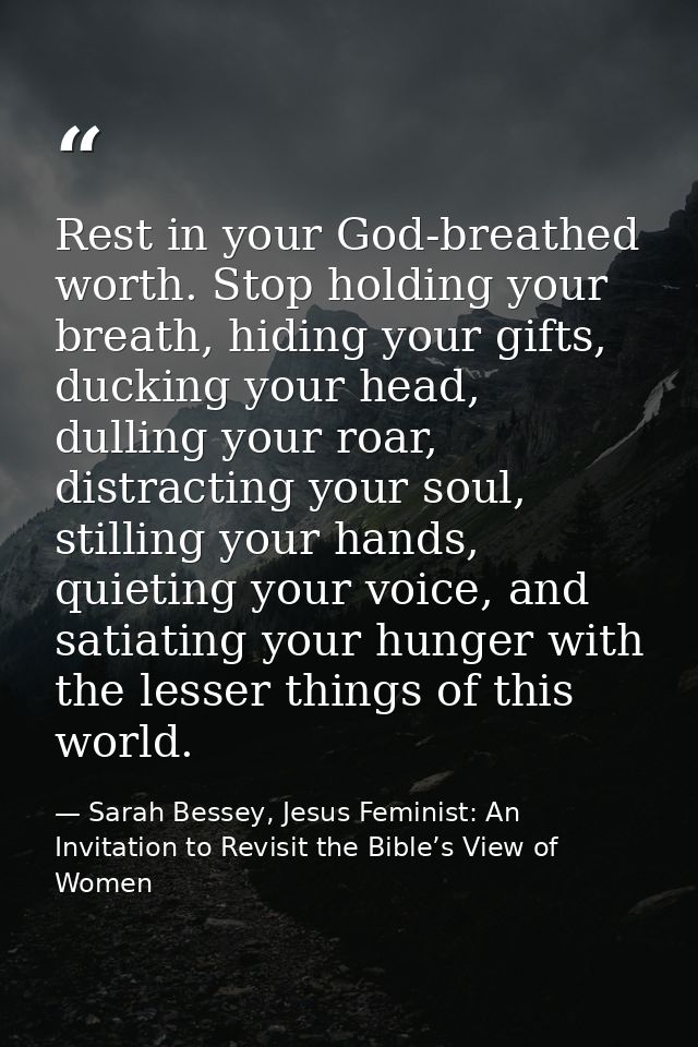 Rest in your God-breathed worth. Stop holding your breath, hiding your gifts, ducking your head, dulling your roar, dist — Sarah Bessey, Jesus Feminist: An Invitation to Revisit the Bible’s View of Women