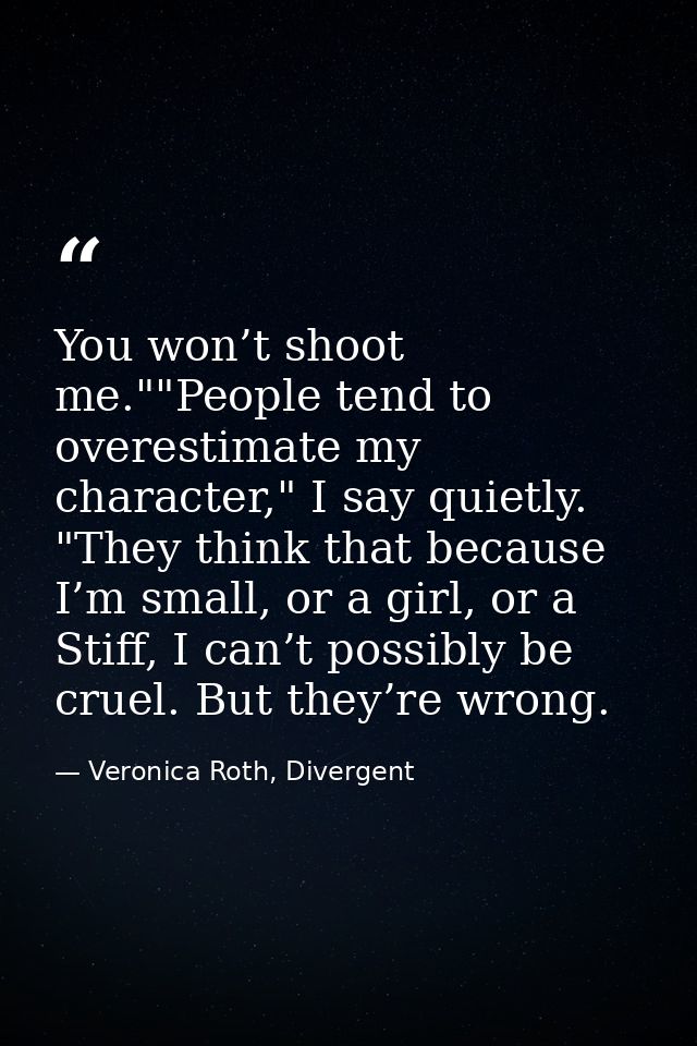 You won’t shoot me.""People tend to overestimate my character," I say quietly. "They think that because I’m small, or a  — Veronica Roth, Divergent