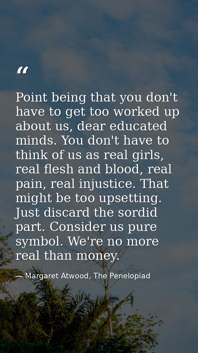 Point being that you don't have to get too worked up about us, dear educated minds. You don't have to think of us as rea — Margaret Atwood, The Penelopiad