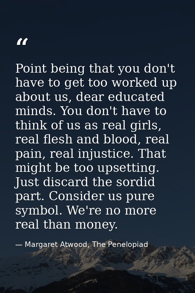 Point being that you don't have to get too worked up about us, dear educated minds. You don't have to think of us as rea — Margaret Atwood, The Penelopiad
