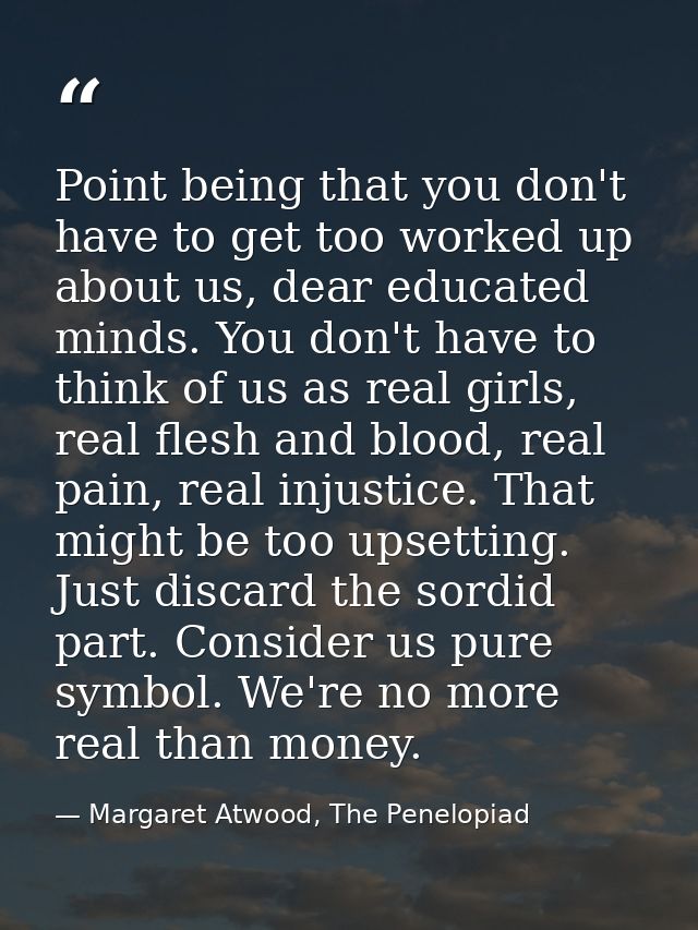 Point being that you don't have to get too worked up about us, dear educated minds. You don't have to think of us as rea — Margaret Atwood, The Penelopiad