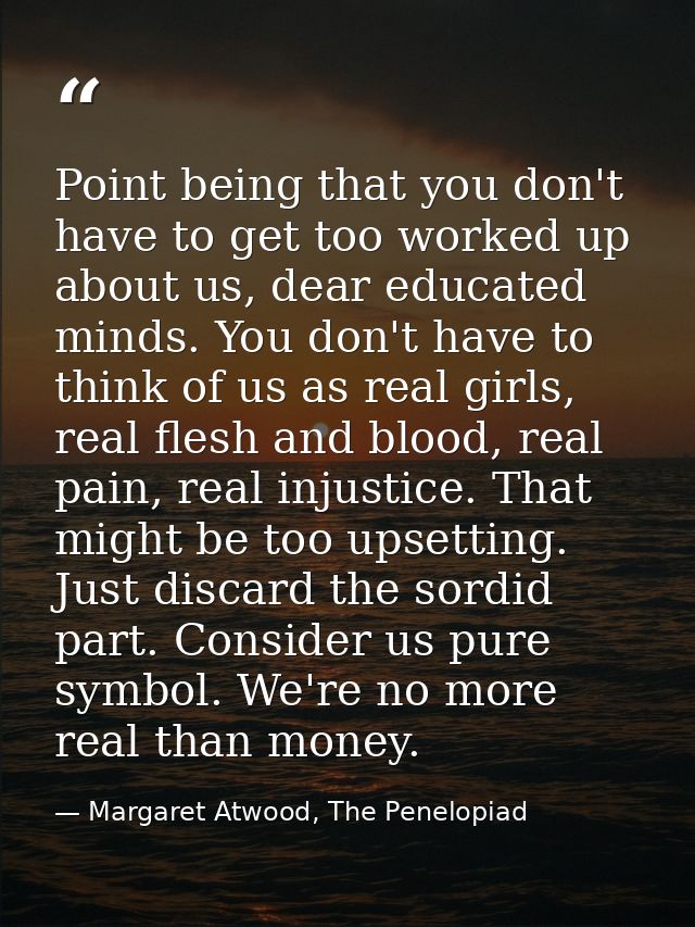 Point being that you don't have to get too worked up about us, dear educated minds. You don't have to think of us as rea — Margaret Atwood, The Penelopiad