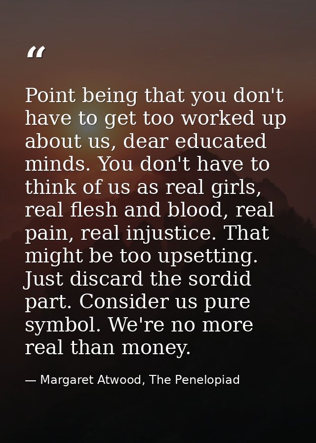 Point being that you don't have to get too worked up about us, dear educated minds. You don't have to think of us as rea — Margaret Atwood, The Penelopiad