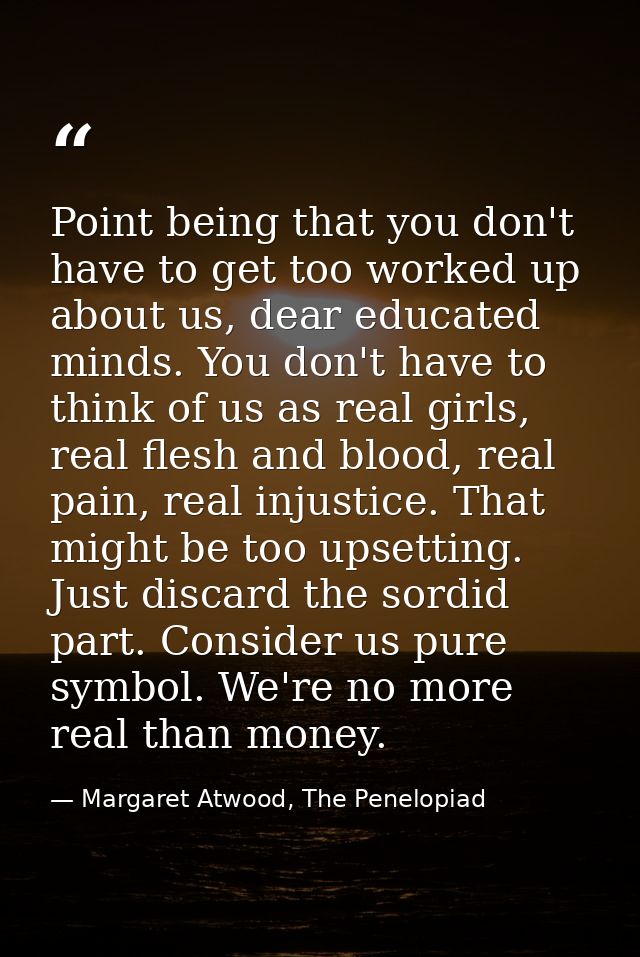 Point being that you don't have to get too worked up about us, dear educated minds. You don't have to think of us as rea — Margaret Atwood, The Penelopiad