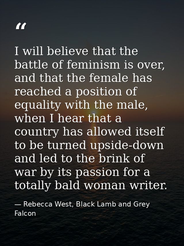 I will be­lieve that the bat­tle of fem­i­nism is over, and that the fe­male has reached a po­si­tion of equal­ity with  — Rebecca West, Black Lamb and Grey Falcon