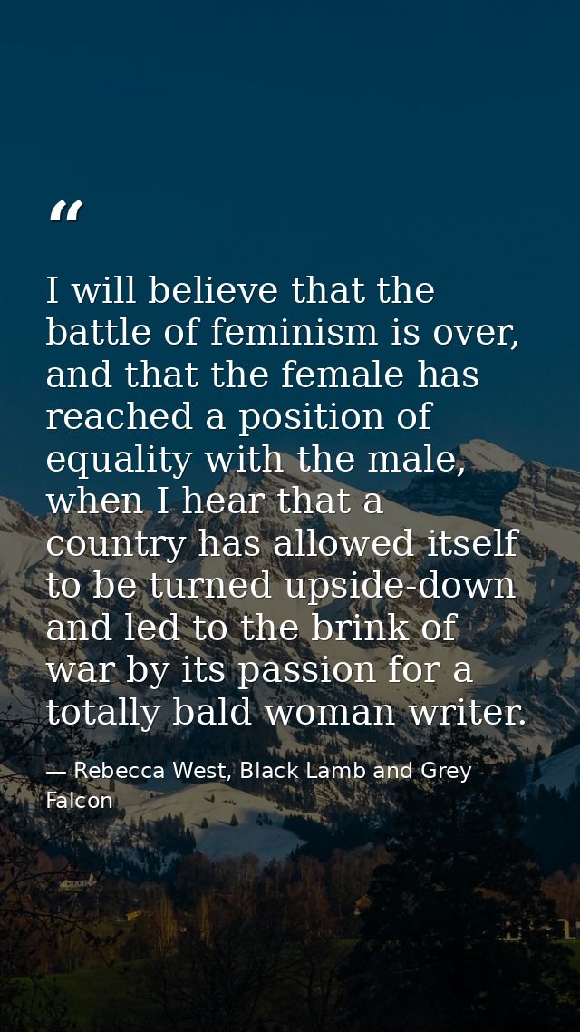 I will be­lieve that the bat­tle of fem­i­nism is over, and that the fe­male has reached a po­si­tion of equal­ity with  — Rebecca West, Black Lamb and Grey Falcon