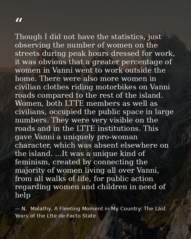 Though I did not have the statistics, just observing the number of women on the streets during peak hours dressed for wo — N.  Malathy, A Fleeting Moment in My Country: The Last Years of the Ltte de-Facto State
