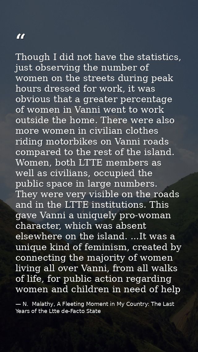 Though I did not have the statistics, just observing the number of women on the streets during peak hours dressed for wo — N.  Malathy, A Fleeting Moment in My Country: The Last Years of the Ltte de-Facto State
