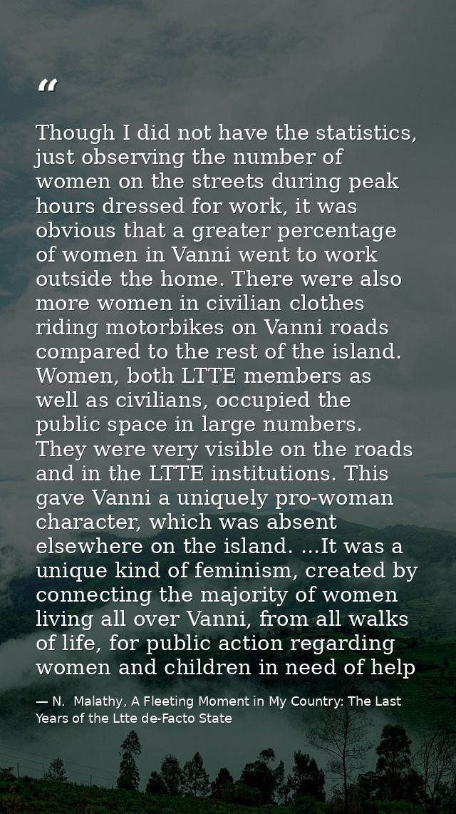 Though I did not have the statistics, just observing the number of women on the streets during peak hours dressed for wo — N.  Malathy, A Fleeting Moment in My Country: The Last Years of the Ltte de-Facto State