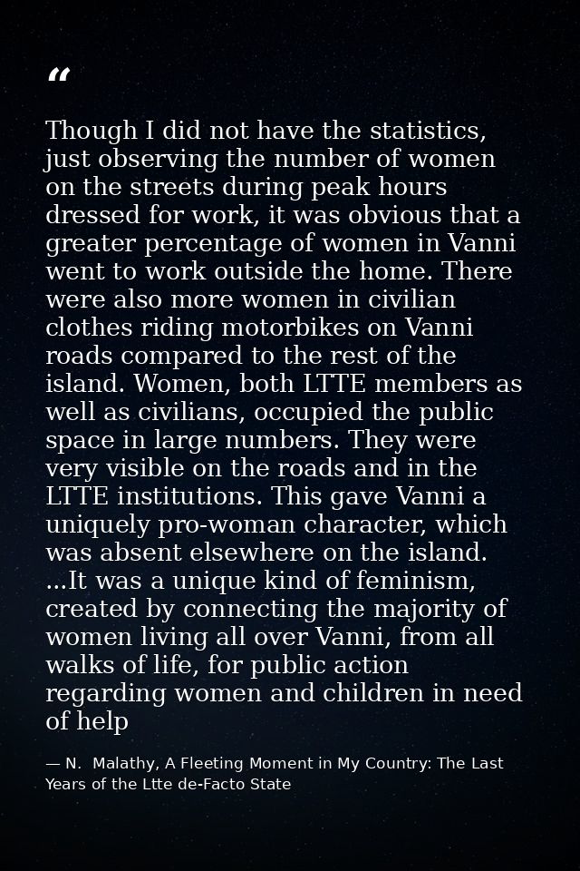 Though I did not have the statistics, just observing the number of women on the streets during peak hours dressed for wo — N.  Malathy, A Fleeting Moment in My Country: The Last Years of the Ltte de-Facto State