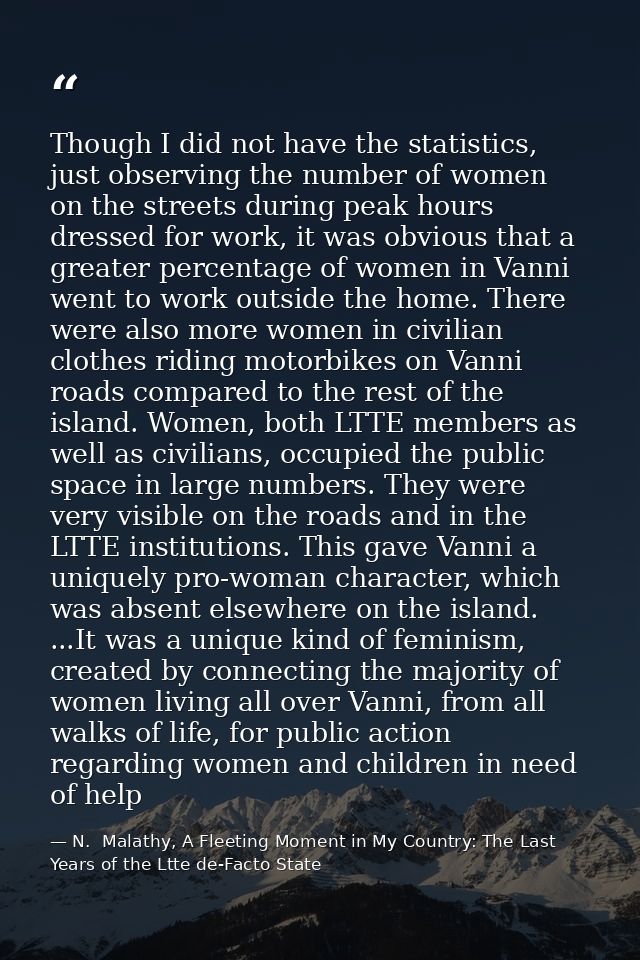 Though I did not have the statistics, just observing the number of women on the streets during peak hours dressed for wo — N.  Malathy, A Fleeting Moment in My Country: The Last Years of the Ltte de-Facto State