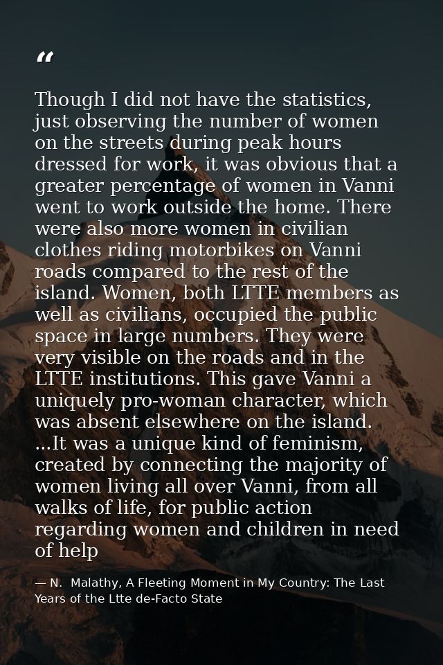Though I did not have the statistics, just observing the number of women on the streets during peak hours dressed for wo — N.  Malathy, A Fleeting Moment in My Country: The Last Years of the Ltte de-Facto State