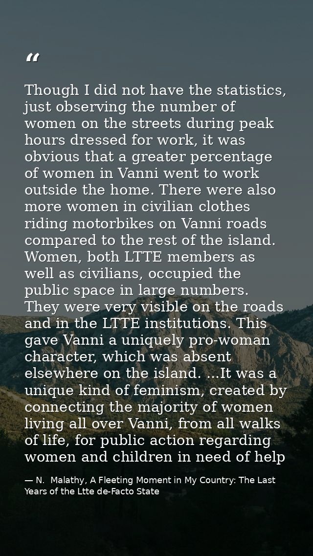 Though I did not have the statistics, just observing the number of women on the streets during peak hours dressed for wo — N.  Malathy, A Fleeting Moment in My Country: The Last Years of the Ltte de-Facto State