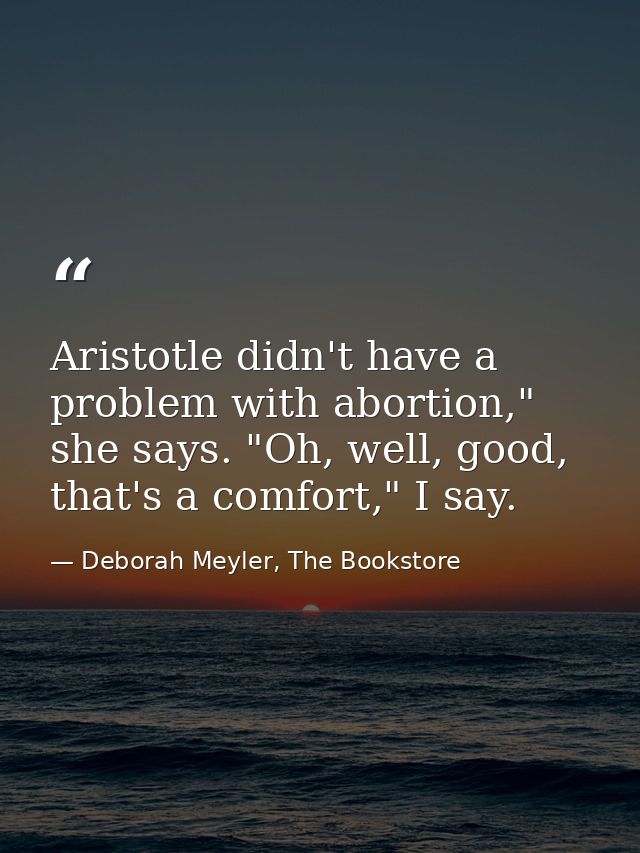 Aristotle didn't have a problem with abortion," she says. "Oh, well, good, that's a comfort," I say. — Deborah Meyler, The Bookstore