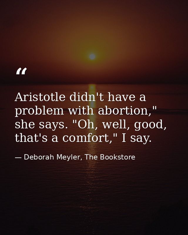 Aristotle didn't have a problem with abortion," she says. "Oh, well, good, that's a comfort," I say. — Deborah Meyler, The Bookstore