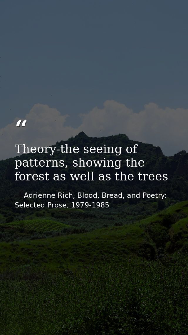 Theory-the seeing of patterns, showing the forest as well as the trees — Adrienne Rich, Blood, Bread, and Poetry: Selected Prose, 1979-1985