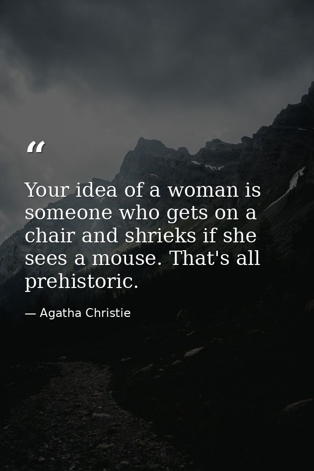 Your idea of a woman is someone who gets on a chair and shrieks if she sees a mouse. That's all prehistoric. — Agatha Christie