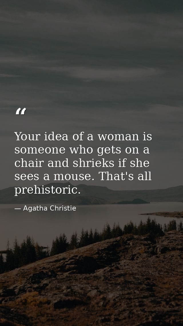 Your idea of a woman is someone who gets on a chair and shrieks if she sees a mouse. That's all prehistoric. — Agatha Christie