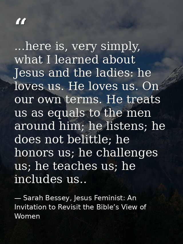...here is, very simply, what I learned about Jesus and the ladies: he loves us. He loves us. On our own terms. He treat — Sarah Bessey, Jesus Feminist: An Invitation to Revisit the Bible’s View of Women