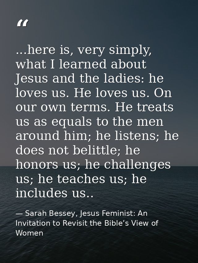 ...here is, very simply, what I learned about Jesus and the ladies: he loves us. He loves us. On our own terms. He treat — Sarah Bessey, Jesus Feminist: An Invitation to Revisit the Bible’s View of Women