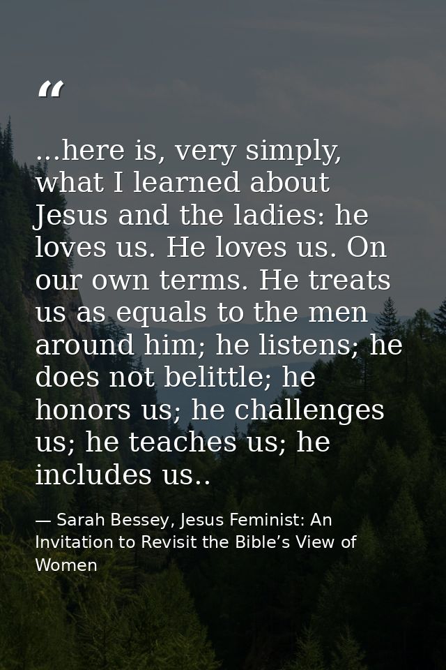 ...here is, very simply, what I learned about Jesus and the ladies: he loves us. He loves us. On our own terms. He treat — Sarah Bessey, Jesus Feminist: An Invitation to Revisit the Bible’s View of Women