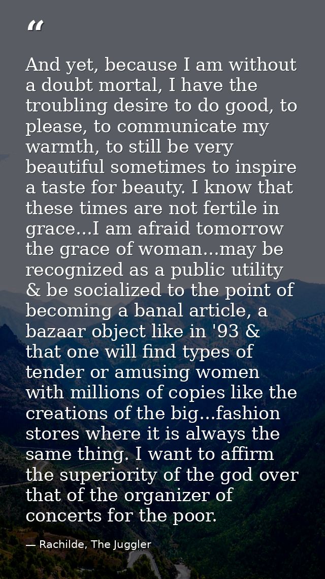 And yet, because I am without a doubt mortal, I have the troubling desire to do good, to please, to communicate my warmt — Rachilde, The Juggler