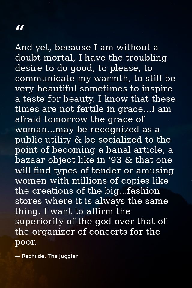 And yet, because I am without a doubt mortal, I have the troubling desire to do good, to please, to communicate my warmt — Rachilde, The Juggler
