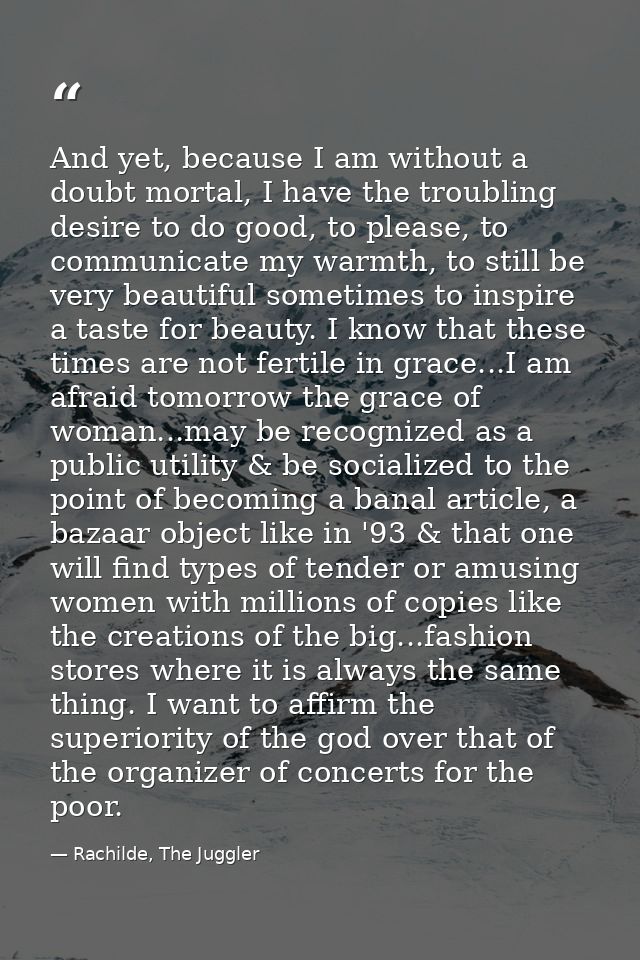 And yet, because I am without a doubt mortal, I have the troubling desire to do good, to please, to communicate my warmt — Rachilde, The Juggler