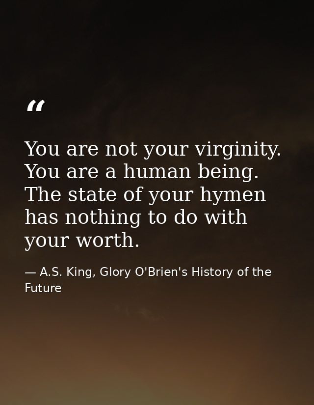 You are not your virginity. You are a human being. The state of your hymen has nothing to do with your worth. — A.S. King, Glory O'Brien's History of the Future