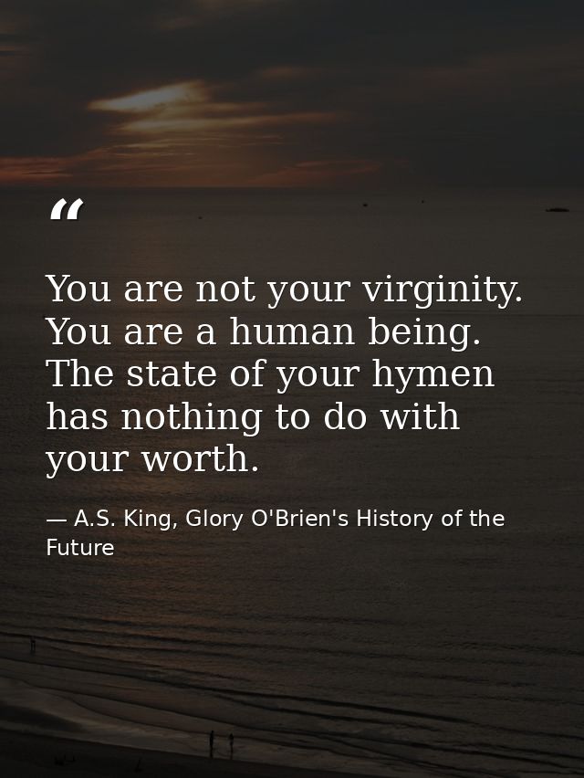 You are not your virginity. You are a human being. The state of your hymen has nothing to do with your worth. — A.S. King, Glory O'Brien's History of the Future