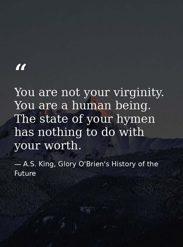 You are not your virginity. You are a human being. The state of your hymen has nothing to do with your worth. — A.S. King, Glory O'Brien's History of the Future