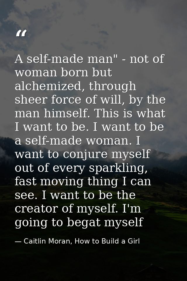 A self-made man" - not of woman born but alchemized, through sheer force of will, by the man himself. This is what I wan — Caitlin Moran, How to Build a Girl
