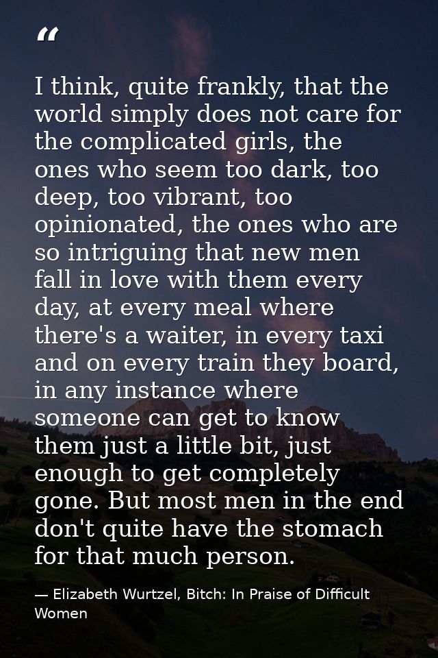 I think, quite frankly, that the world simply does not care for the complicated girls, the ones who seem too dark, too d — Elizabeth Wurtzel, Bitch: In Praise of Difficult Women