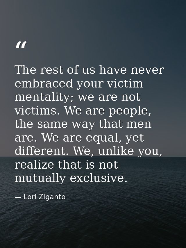 The rest of us have never embraced your victim mentality; we are not victims. We are people, the same way that men are.  — Lori Ziganto