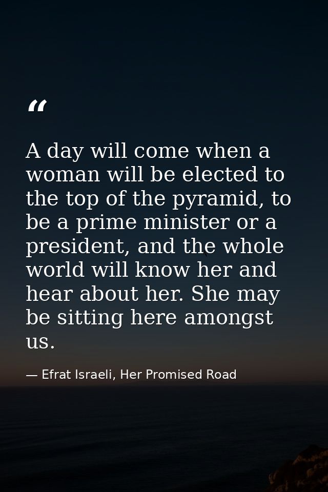 A day will come when a woman will be elected to the top of the pyramid, to be a prime minister or a president, and the w — Efrat Israeli, Her Promised Road